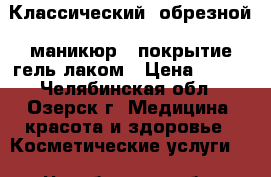 Классический (обрезной) маникюр   покрытие гель лаком › Цена ­ 400 - Челябинская обл., Озерск г. Медицина, красота и здоровье » Косметические услуги   . Челябинская обл.,Озерск г.